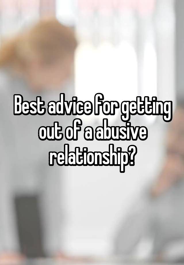 Best advice for getting out of a abusive relationship?