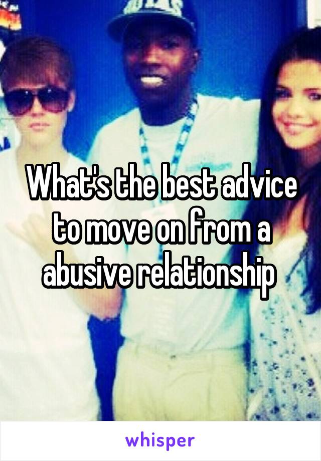 What's the best advice to move on from a abusive relationship 