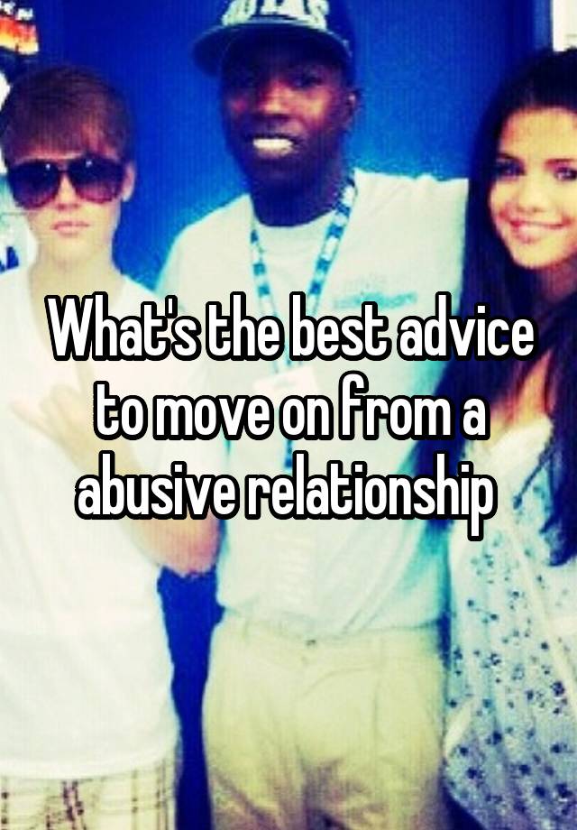 What's the best advice to move on from a abusive relationship 