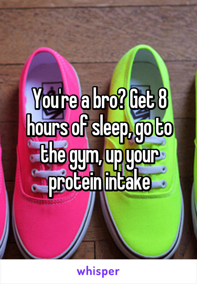 You're a bro? Get 8 hours of sleep, go to the gym, up your protein intake