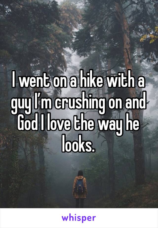 I went on a hike with a guy I’m crushing on and God I love the way he looks.