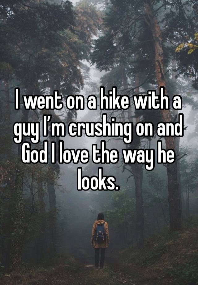 I went on a hike with a guy I’m crushing on and God I love the way he looks.