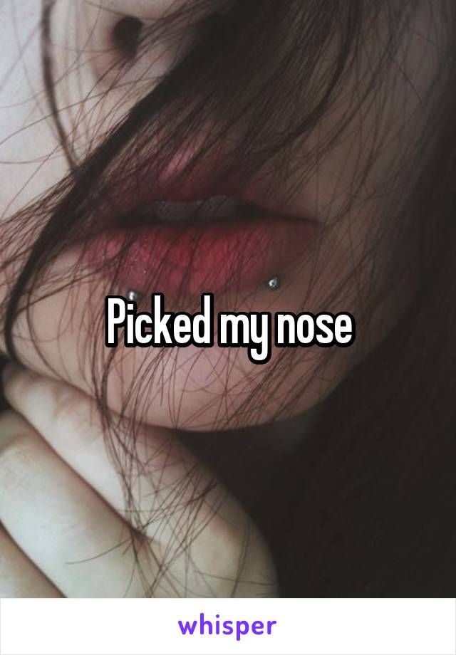 Picked my nose