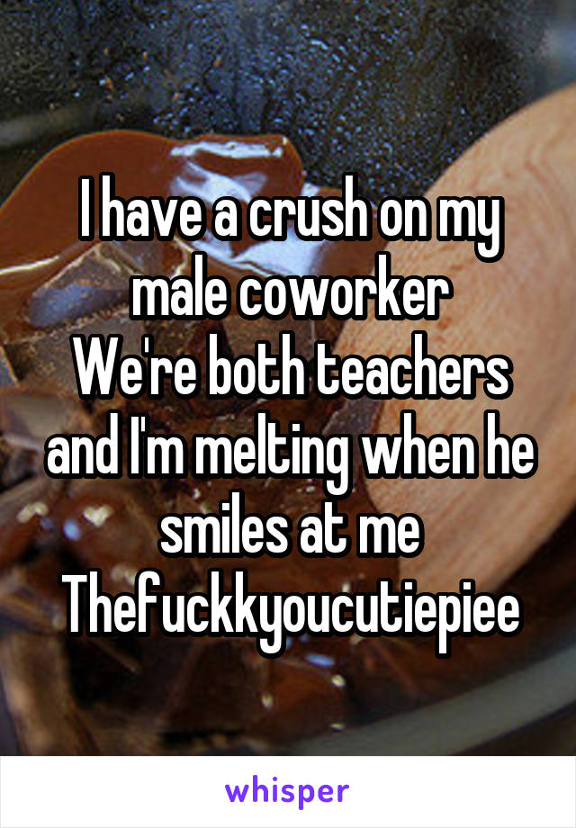 I have a crush on my male coworker
We're both teachers and I'm melting when he smiles at me
Thefuckkyoucutiepiee