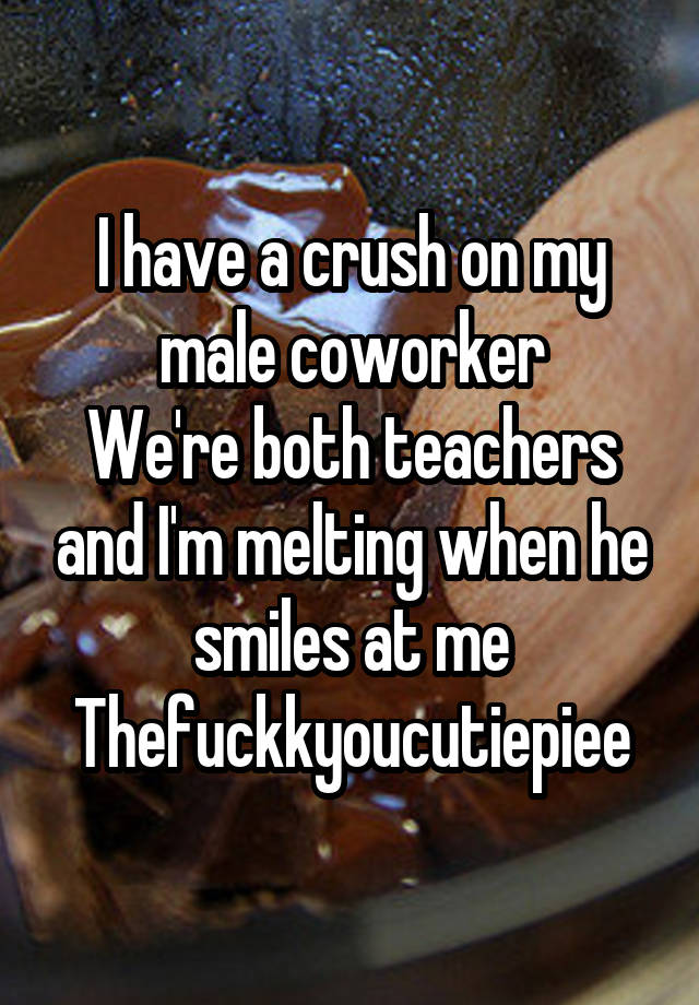 I have a crush on my male coworker
We're both teachers and I'm melting when he smiles at me
Thefuckkyoucutiepiee