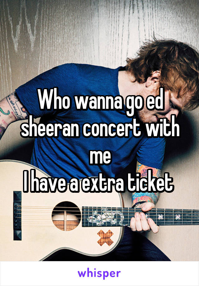 Who wanna go ed sheeran concert with me
I have a extra ticket 