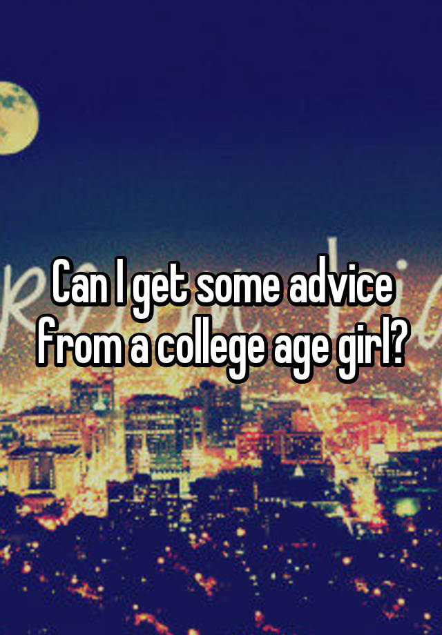 Can I get some advice from a college age girl?