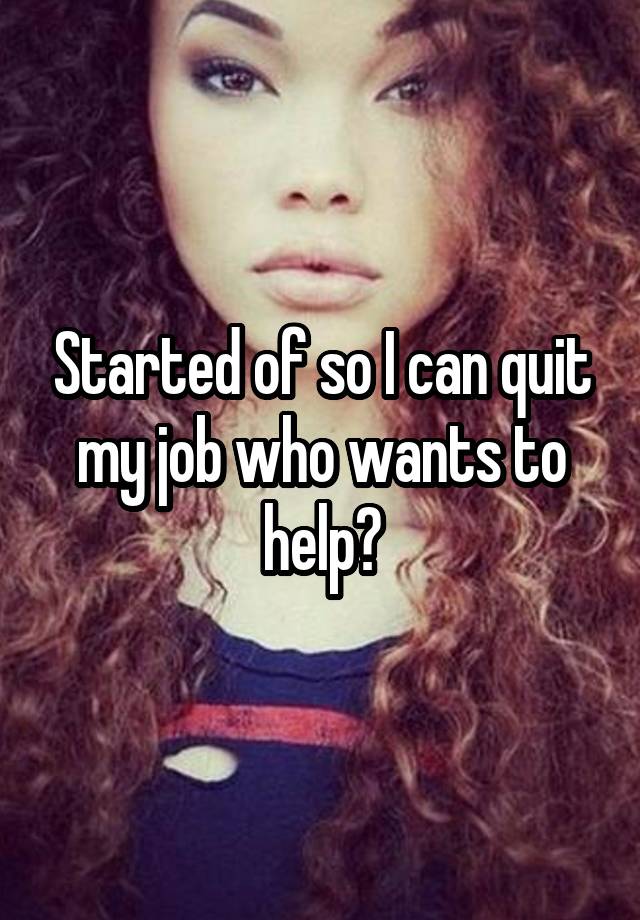 Started of so I can quit my job who wants to help?