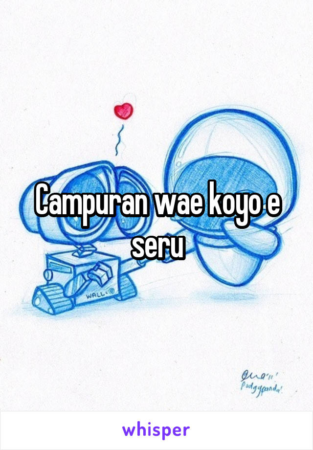 Campuran wae koyo e seru