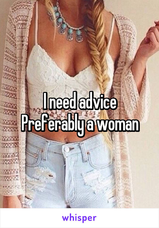 I need advice
Preferably a woman