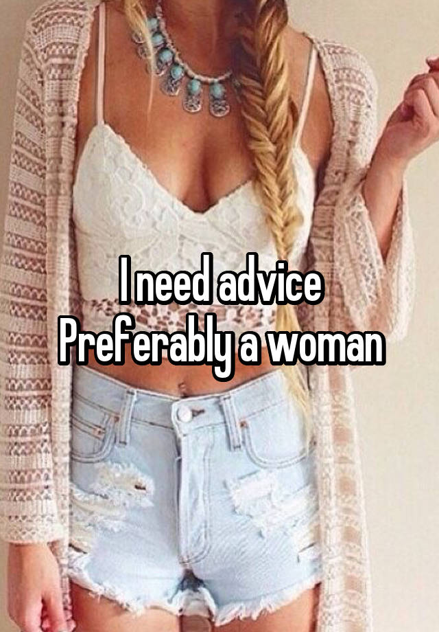 I need advice
Preferably a woman