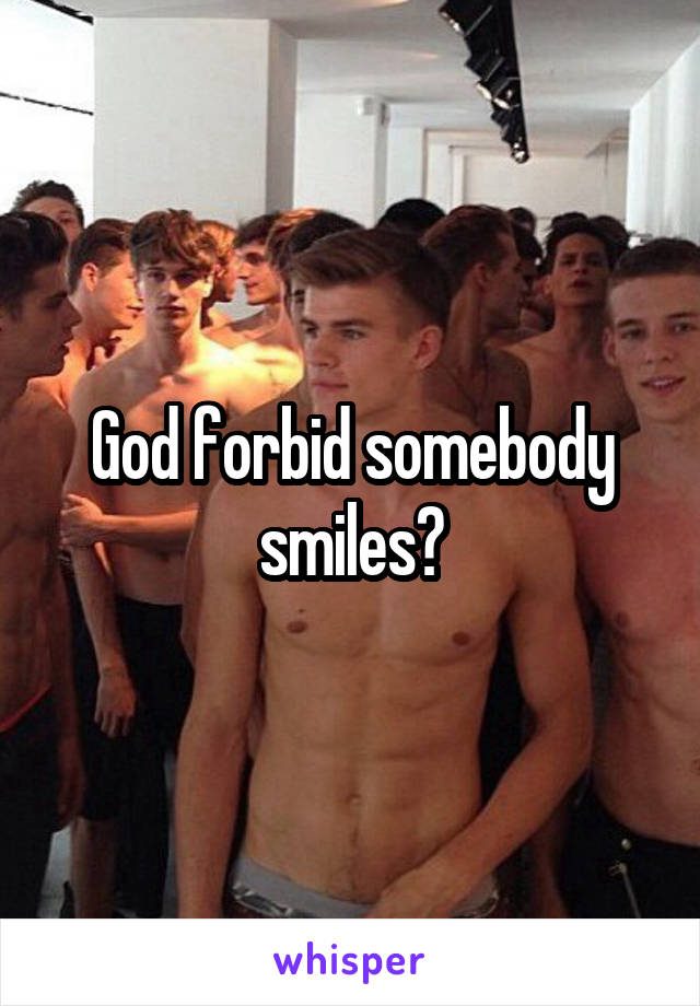 God forbid somebody smiles?