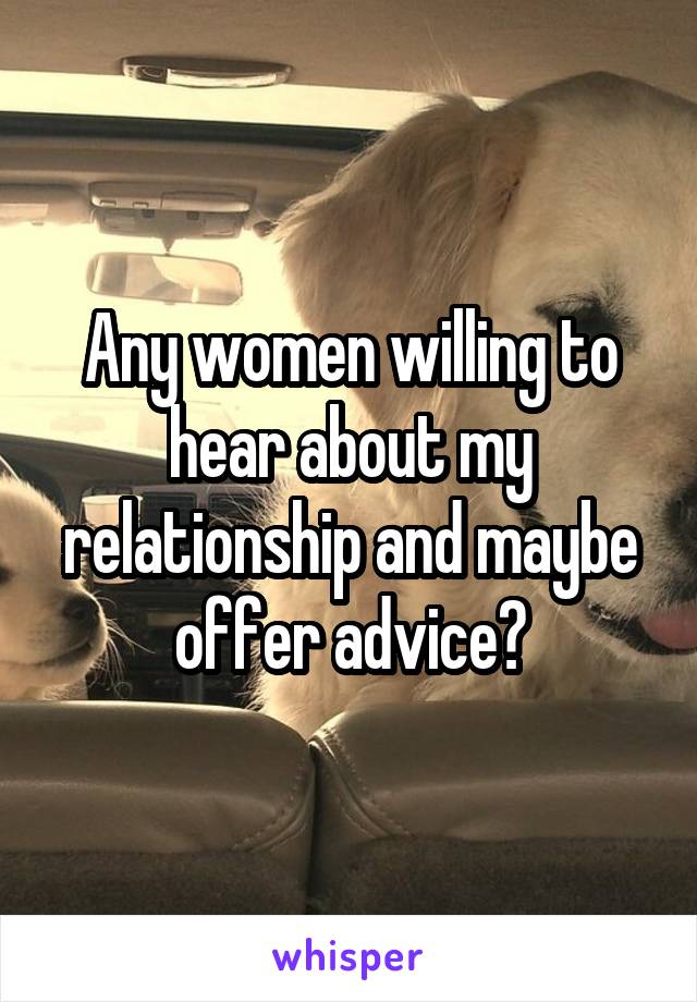 Any women willing to hear about my relationship and maybe offer advice?