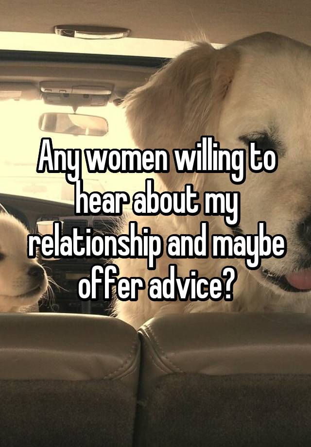 Any women willing to hear about my relationship and maybe offer advice?