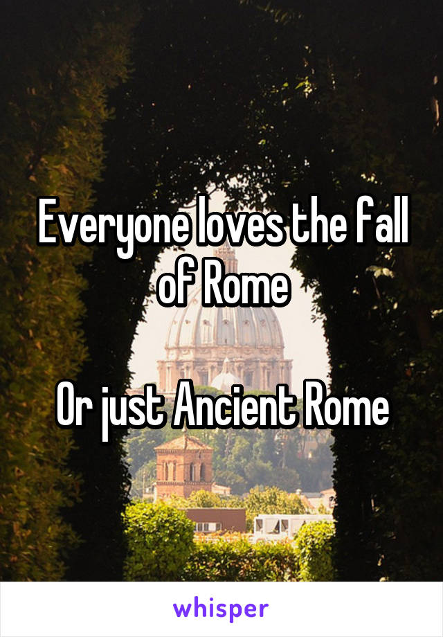 Everyone loves the fall of Rome

Or just Ancient Rome