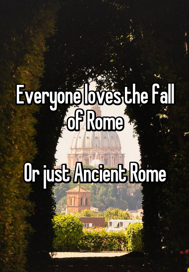 Everyone loves the fall of Rome

Or just Ancient Rome