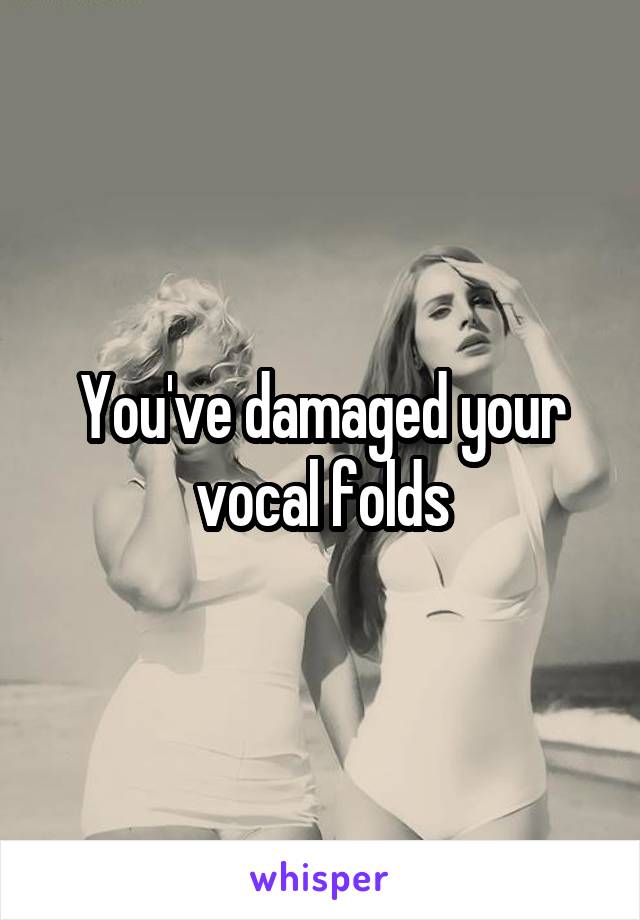 You've damaged your vocal folds