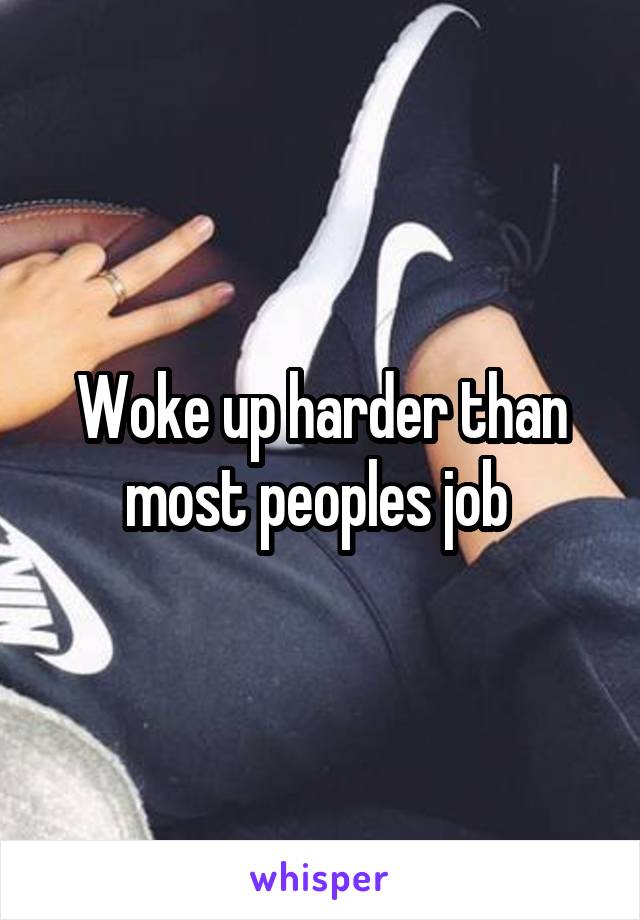 Woke up harder than most peoples job 