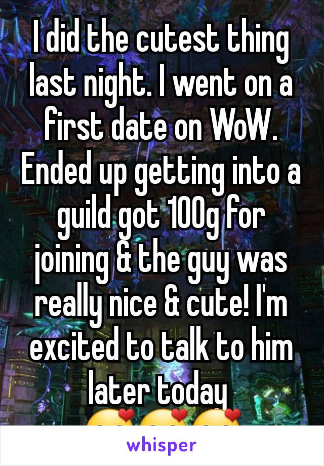 I did the cutest thing last night. I went on a first date on WoW. Ended up getting into a guild got 100g for joining & the guy was really nice & cute! I'm excited to talk to him later today 
🥰🥰🥰