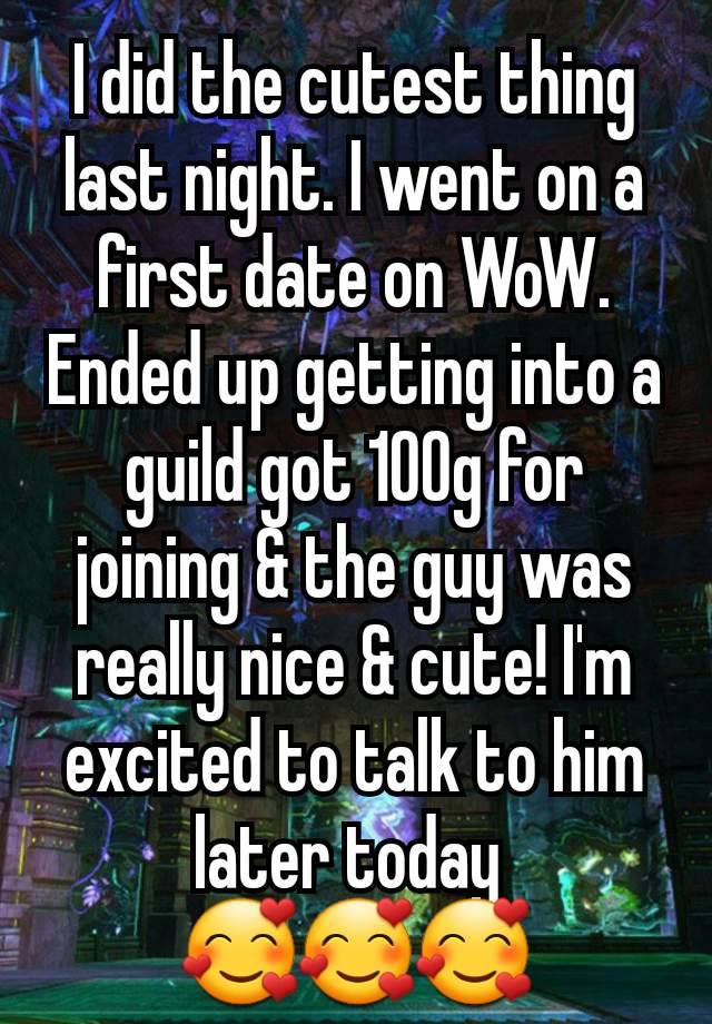 I did the cutest thing last night. I went on a first date on WoW. Ended up getting into a guild got 100g for joining & the guy was really nice & cute! I'm excited to talk to him later today 
🥰🥰🥰