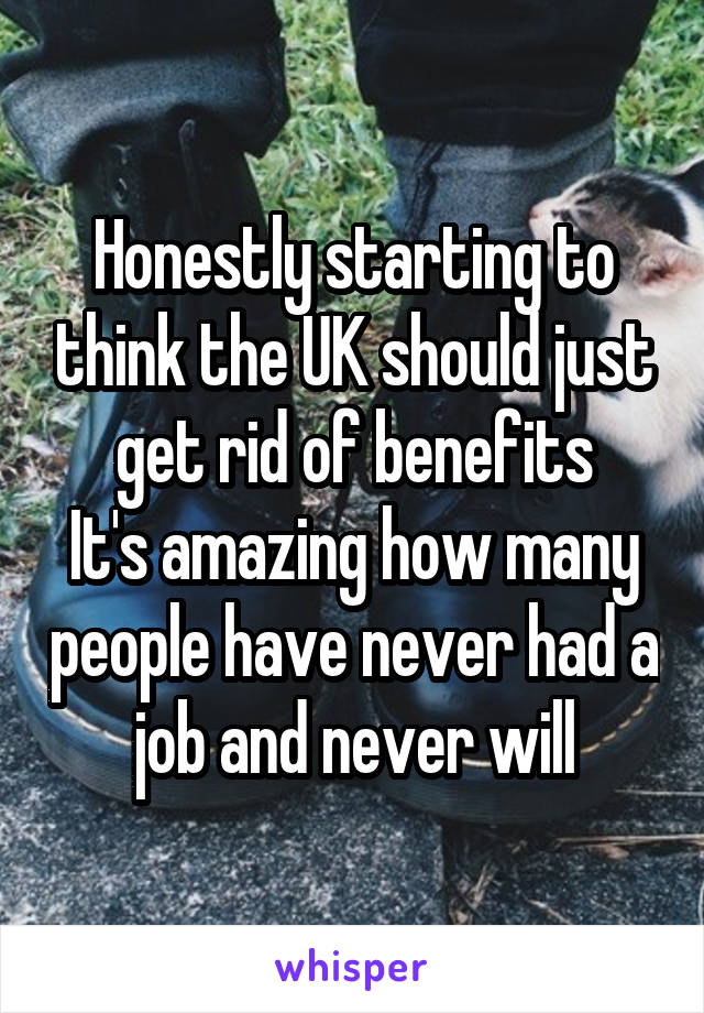 Honestly starting to think the UK should just get rid of benefits
It's amazing how many people have never had a job and never will