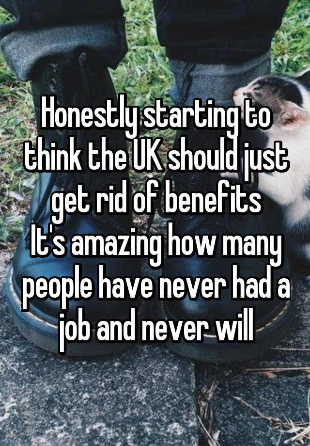 Honestly starting to think the UK should just get rid of benefits
It's amazing how many people have never had a job and never will