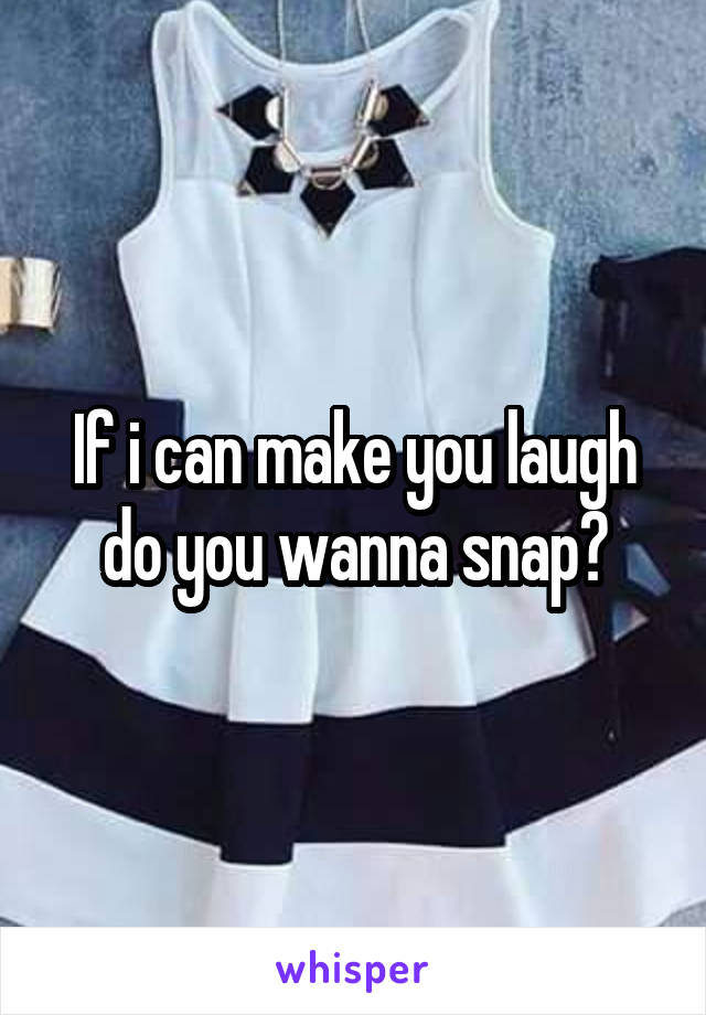 If i can make you laugh do you wanna snap?