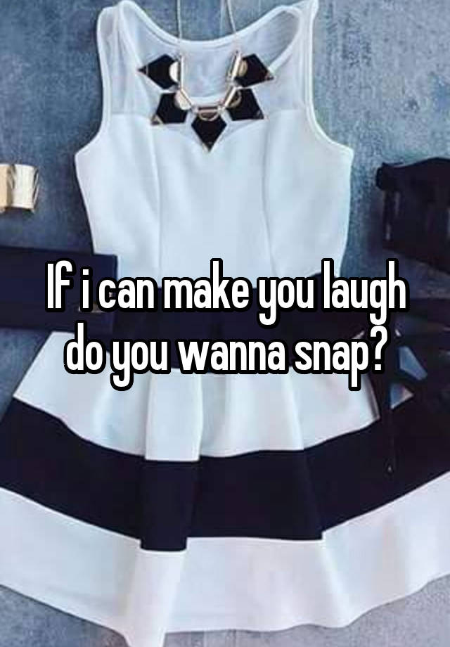 If i can make you laugh do you wanna snap?