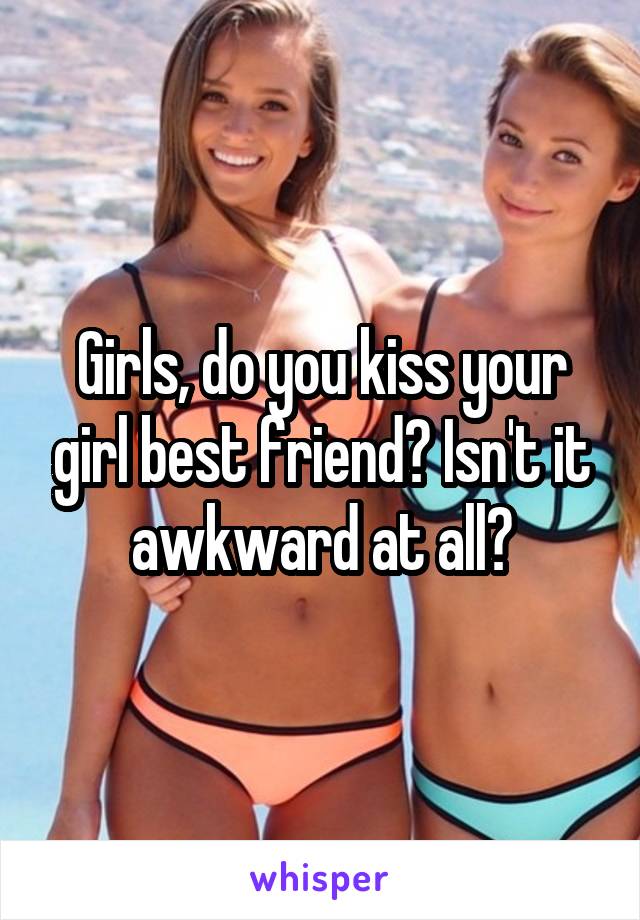 Girls, do you kiss your girl best friend? Isn't it awkward at all?