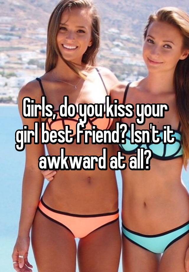 Girls, do you kiss your girl best friend? Isn't it awkward at all?