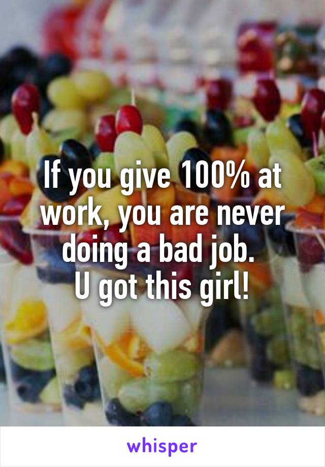 If you give 100% at work, you are never doing a bad job. 
U got this girl!