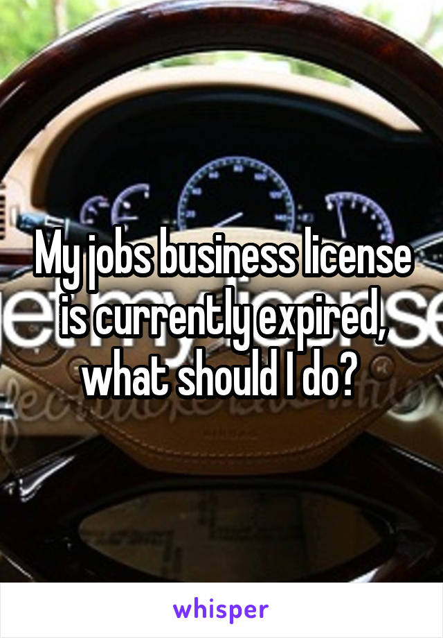 My jobs business license is currently expired, what should I do? 