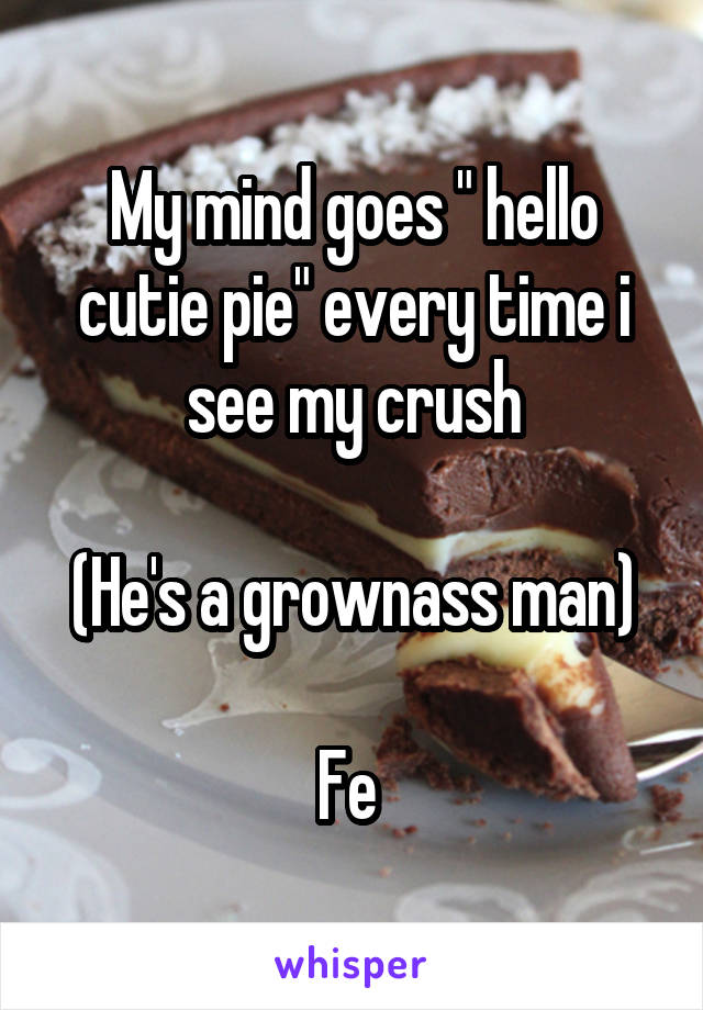 My mind goes " hello cutie pie" every time i see my crush

(He's a grownass man)

Fe 