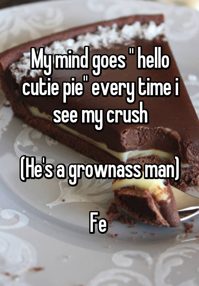 My mind goes " hello cutie pie" every time i see my crush

(He's a grownass man)

Fe 