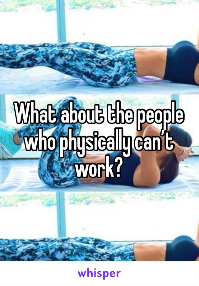 What about the people who physically can’t work?