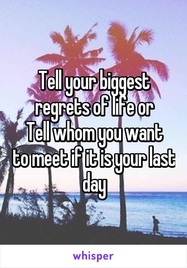 Tell your biggest regrets of life or
Tell whom you want to meet if it is your last day