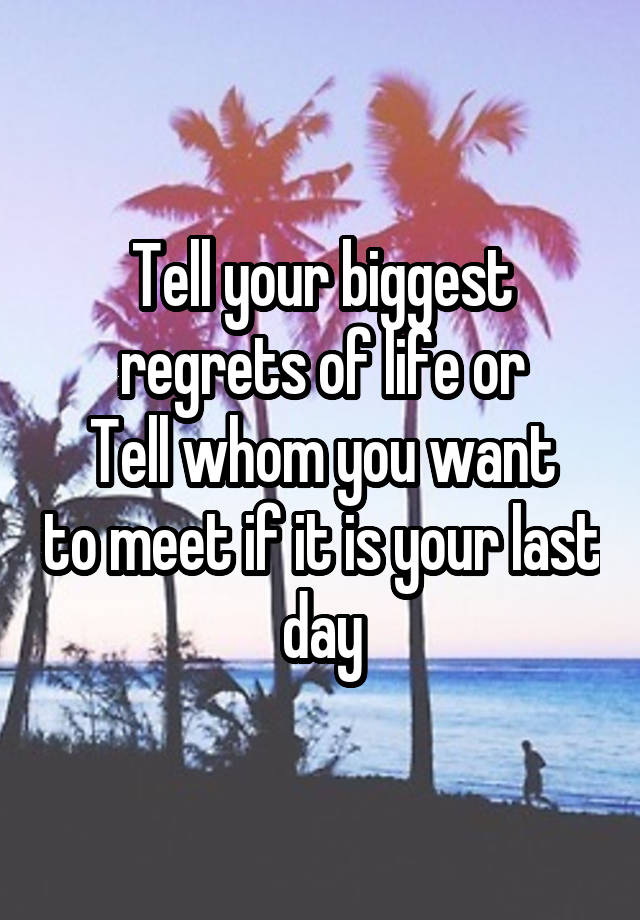 Tell your biggest regrets of life or
Tell whom you want to meet if it is your last day