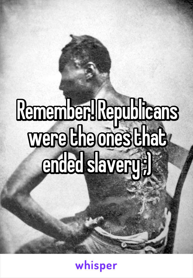 Remember! Republicans were the ones that ended slavery ;)