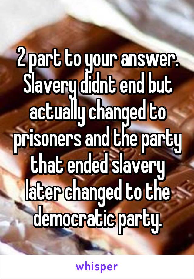 2 part to your answer.
Slavery didnt end but actually changed to prisoners and the party that ended slavery later changed to the democratic party.