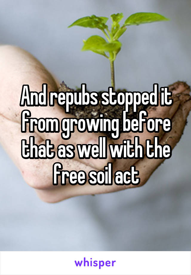 And repubs stopped it from growing before that as well with the free soil act