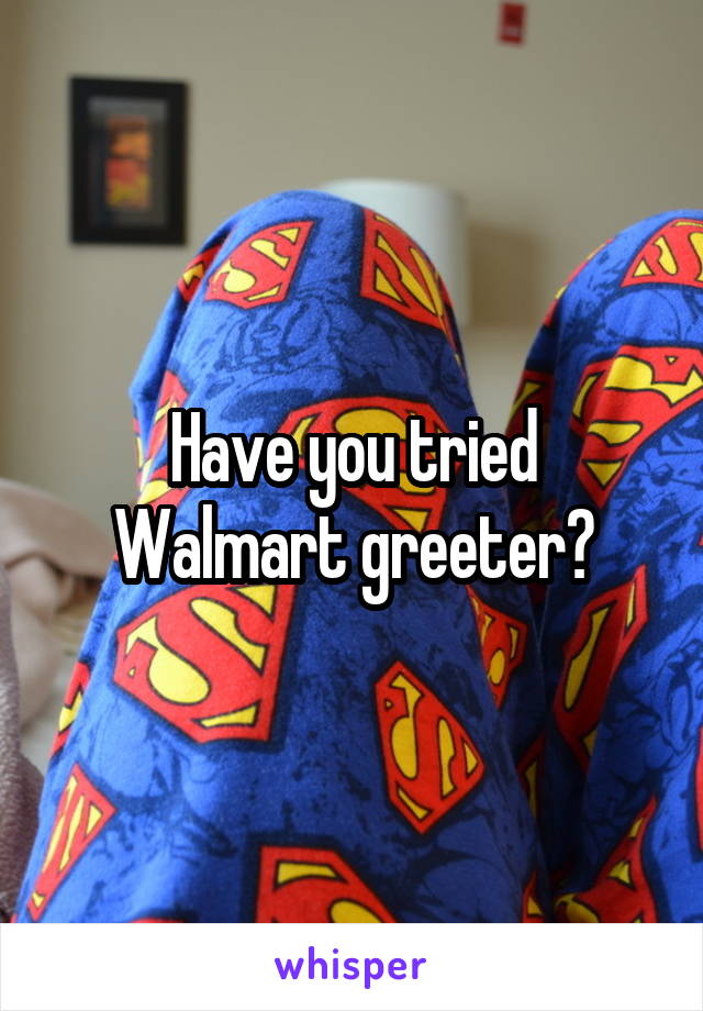 Have you tried Walmart greeter?