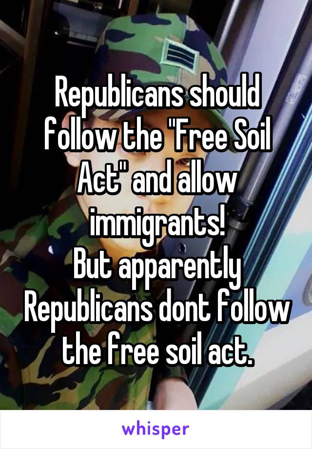 Republicans should follow the "Free Soil Act" and allow immigrants!
But apparently Republicans dont follow the free soil act.