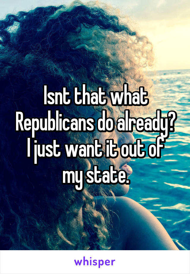 Isnt that what Republicans do already?
I just want it out of my state.