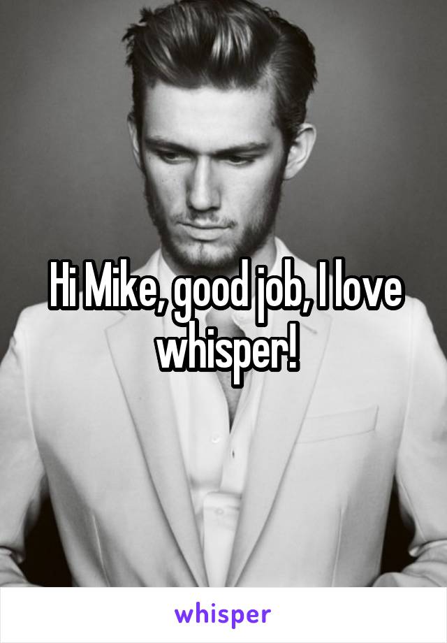 Hi Mike, good job, I love whisper!