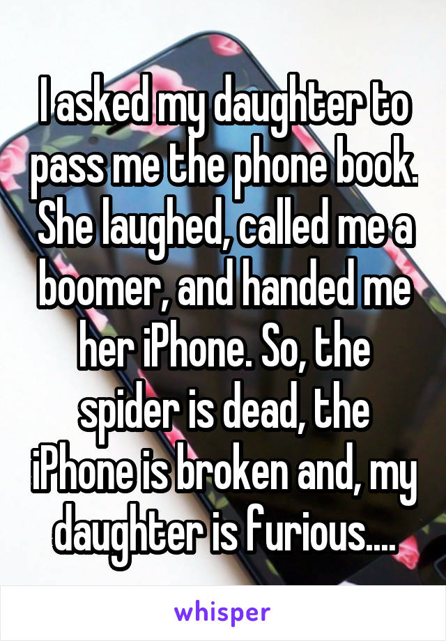 I asked my daughter to pass me the phone book. She laughed, called me a boomer, and handed me her iPhone. So, the spider is dead, the iPhone is broken and, my daughter is furious....