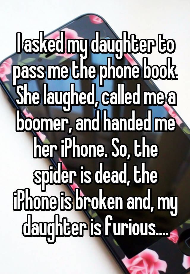 I asked my daughter to pass me the phone book. She laughed, called me a boomer, and handed me her iPhone. So, the spider is dead, the iPhone is broken and, my daughter is furious....