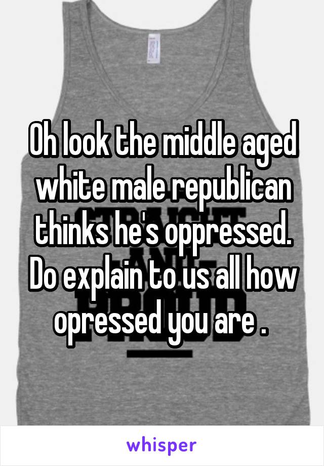 Oh look the middle aged white male republican thinks he's oppressed. Do explain to us all how opressed you are . 