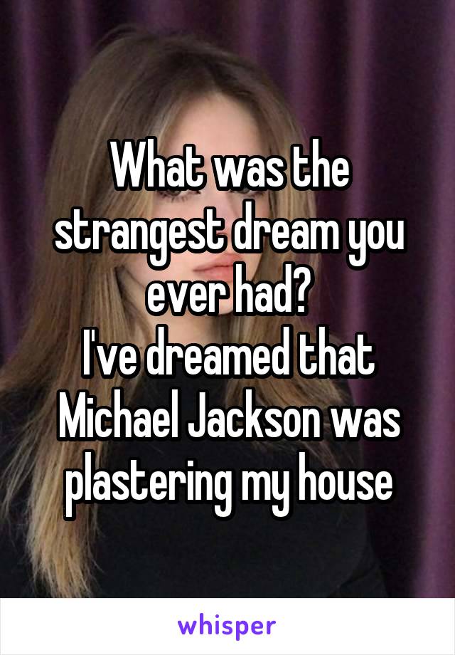 What was the strangest dream you ever had?
I've dreamed that Michael Jackson was plastering my house