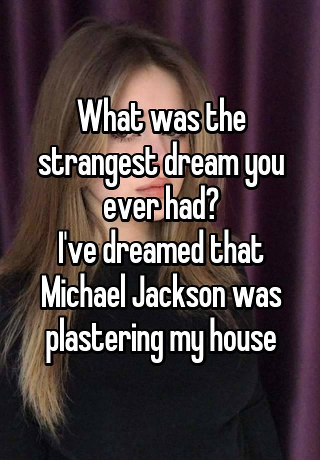 What was the strangest dream you ever had?
I've dreamed that Michael Jackson was plastering my house