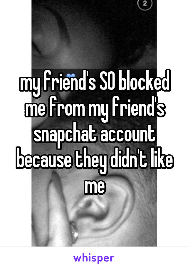 my friend's SO blocked me from my friend's snapchat account because they didn't like me